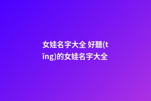 女娃名字大全 好聽(tīng)的女娃名字大全